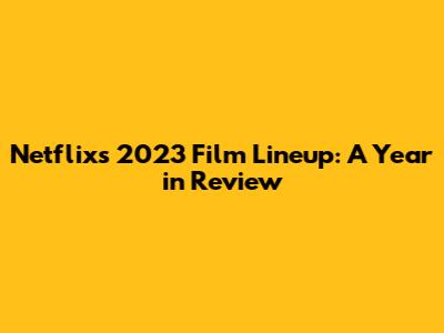 Netflix's 2023 Film Lineup: A Year in Review