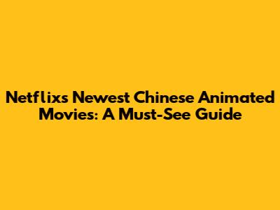 Netflix's Newest Chinese Animated Movies: A Must-See Guide