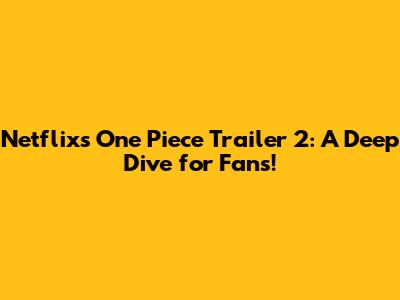 Netflix's One Piece Trailer 2: A Deep Dive for Fans!