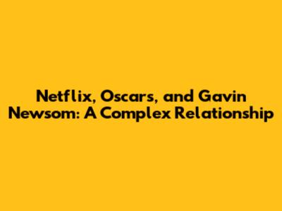 Netflix, Oscars, and Gavin Newsom: A Complex Relationship