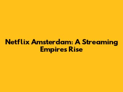 Netflix Amsterdam: A Streaming Empire's Rise