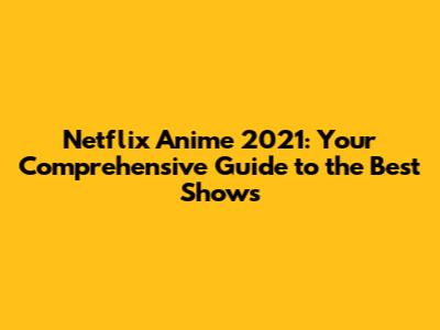 Netflix Anime 2021: Your Comprehensive Guide to the Best Shows