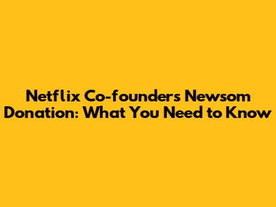 Netflix Co-founder's Newsom Donation: What You Need to Know