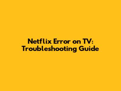 Netflix Error on TV: Troubleshooting Guide