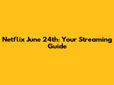 Netflix June 24th: Your Streaming Guide