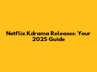 Netflix Kdrama Releases: Your 2025 Guide