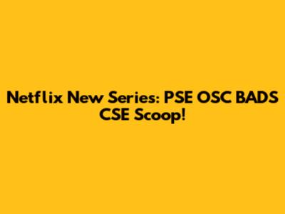 Netflix New Series: PSE OSC BADS CSE Scoop!