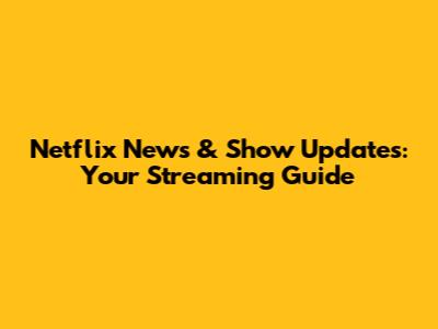 Netflix News & Show Updates: Your Streaming Guide