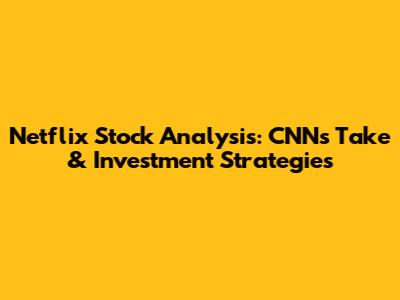 Netflix Stock Analysis: CNN's Take & Investment Strategies