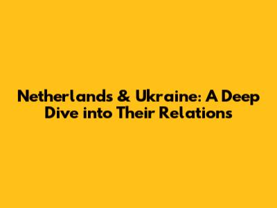 Netherlands & Ukraine: A Deep Dive into Their Relations