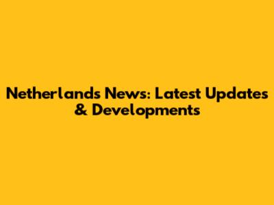 Netherlands News: Latest Updates & Developments