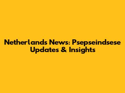 Netherlands News: Psepseindsese Updates & Insights