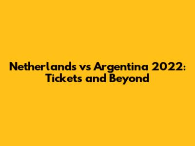 Netherlands vs Argentina 2022: Tickets and Beyond