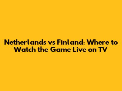 Netherlands vs Finland: Where to Watch the Game Live on TV