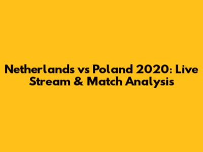 Netherlands vs Poland 2020: Live Stream & Match Analysis