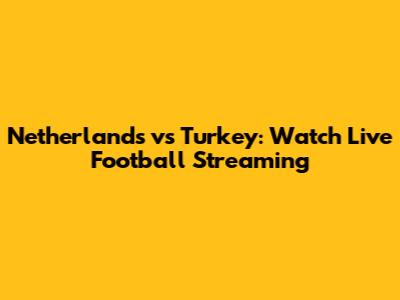 Netherlands vs Turkey: Watch Live Football Streaming