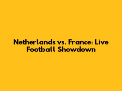 Netherlands vs. France: Live Football Showdown