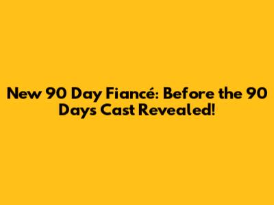 New 90 Day Fiancé: Before the 90 Days Cast Revealed!