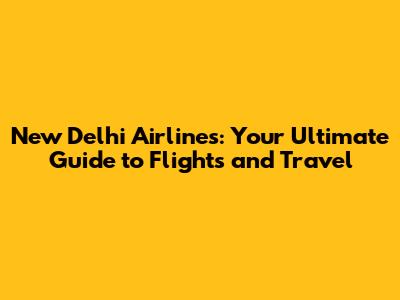 New Delhi Airlines: Your Ultimate Guide to Flights and Travel