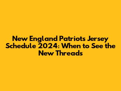 New England Patriots Jersey Schedule 2024: When to See the New Threads