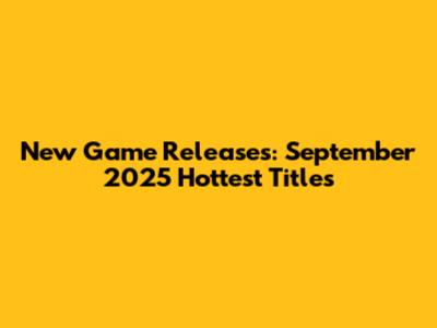 New Game Releases: September 2025 Hottest Titles