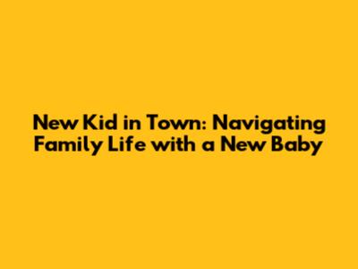 New Kid in Town: Navigating Family Life with a New Baby