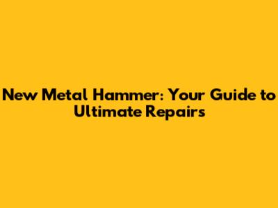 New Metal Hammer: Your Guide to Ultimate Repairs