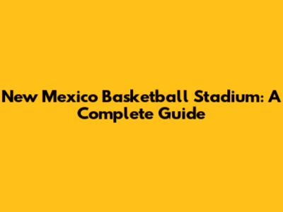 New Mexico Basketball Stadium: A Complete Guide