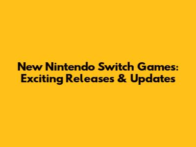 New Nintendo Switch Games: Exciting Releases & Updates