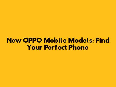 New OPPO Mobile Models: Find Your Perfect Phone