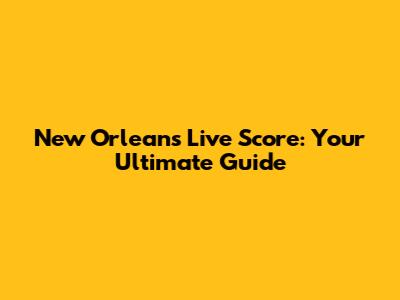 New Orleans Live Score: Your Ultimate Guide
