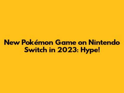 New Pokémon Game on Nintendo Switch in 2023: Hype!
