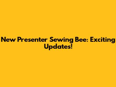 New Presenter Sewing Bee: Exciting Updates!