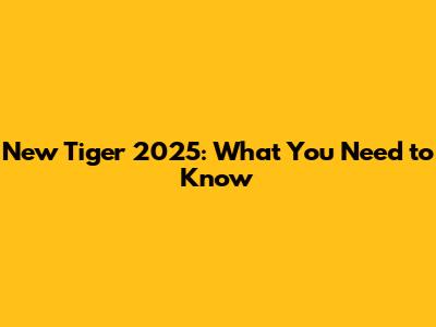 New Tiger 2025: What You Need to Know
