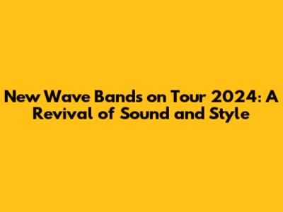 New Wave Bands on Tour 2024: A Revival of Sound and Style