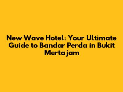 New Wave Hotel: Your Ultimate Guide to Bandar Perda in Bukit Mertajam