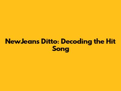 NewJeans "Ditto": Decoding the Hit Song