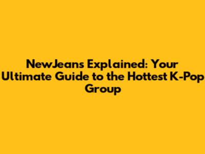NewJeans Explained: Your Ultimate Guide to the Hottest K-Pop Group