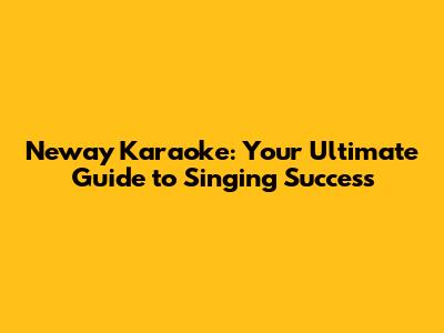 Neway Karaoke: Your Ultimate Guide to Singing Success