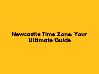 Newcastle Time Zone: Your Ultimate Guide