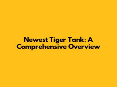 Newest Tiger Tank: A Comprehensive Overview