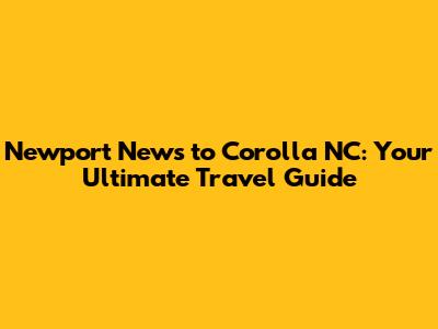 Newport News to Corolla NC: Your Ultimate Travel Guide