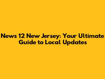 News 12 New Jersey: Your Ultimate Guide to Local Updates
