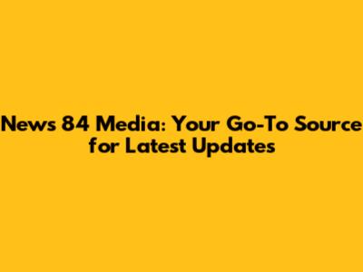 News 84 Media: Your Go-To Source for Latest Updates