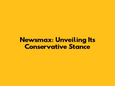 Newsmax: Unveiling Its Conservative Stance