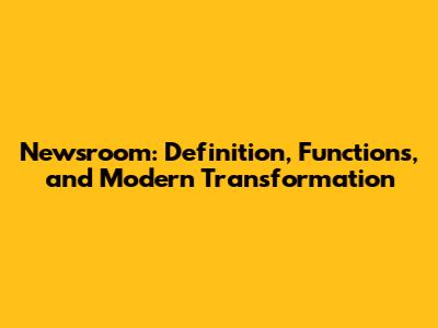 Newsroom: Definition, Functions, and Modern Transformation