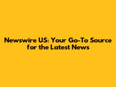 Newswire US: Your Go-To Source for the Latest News