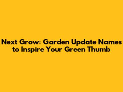 Next Grow: Garden Update Names to Inspire Your Green Thumb