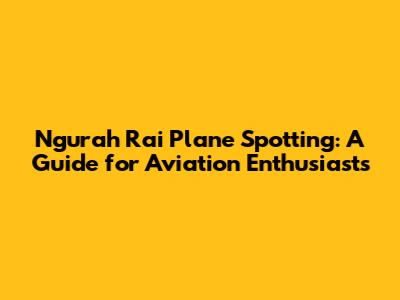 Ngurah Rai Plane Spotting: A Guide for Aviation Enthusiasts