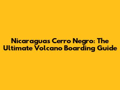 Nicaragua's Cerro Negro: The Ultimate Volcano Boarding Guide